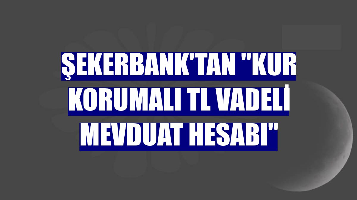 Şekerbank'tan "Kur Korumalı TL Vadeli Mevduat Hesabı"
