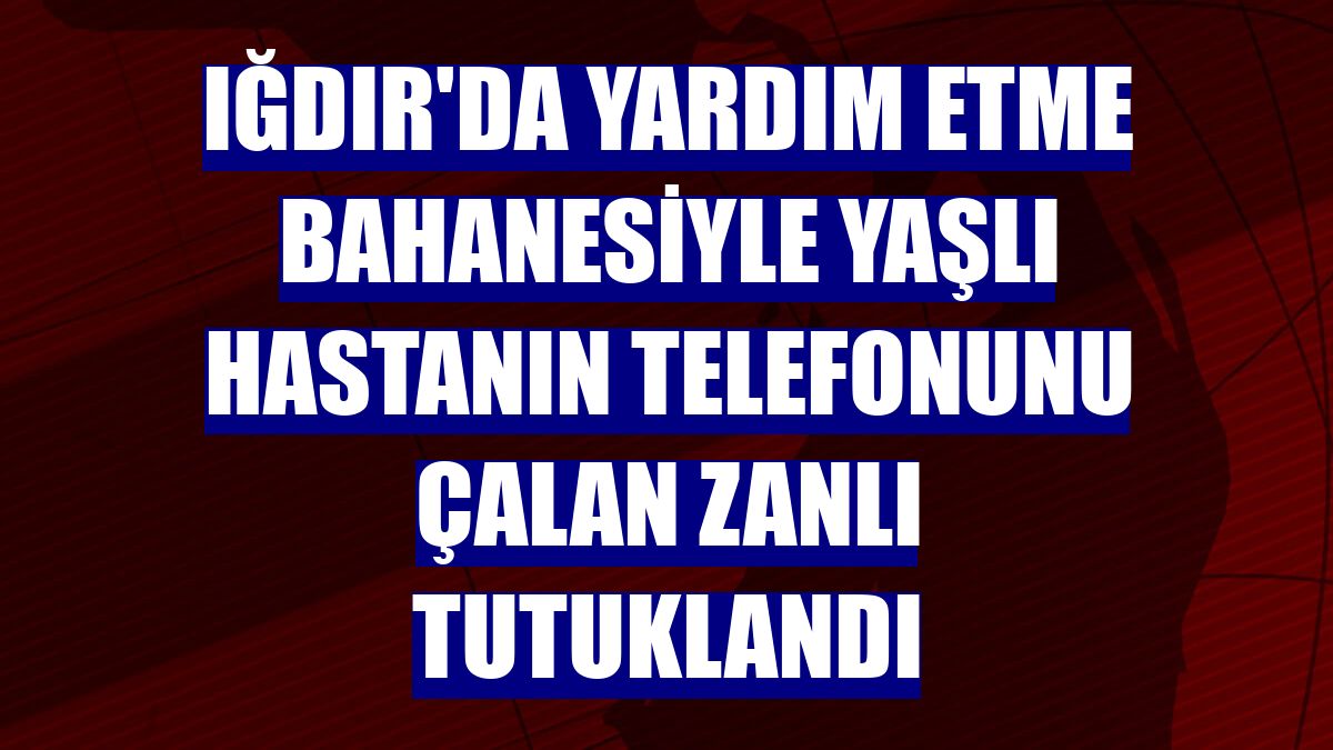 Iğdır'da yardım etme bahanesiyle yaşlı hastanın telefonunu çalan zanlı tutuklandı