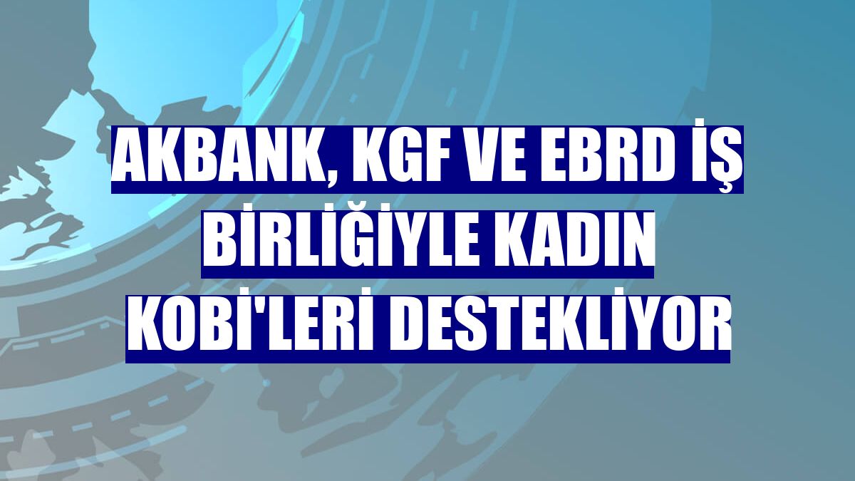 Akbank, KGF ve EBRD iş birliğiyle kadın KOBİ'leri destekliyor