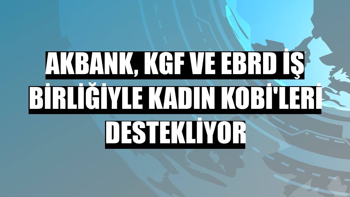 Akbank, KGF ve EBRD iş birliğiyle kadın KOBİ'leri destekliyor
