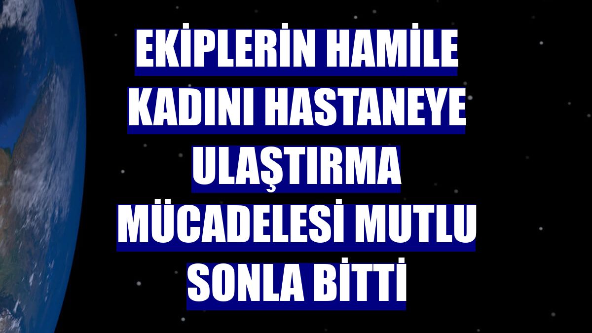 Ekiplerin hamile kadını hastaneye ulaştırma mücadelesi mutlu sonla bitti