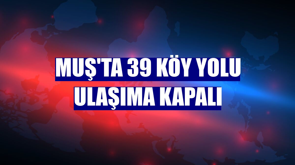 Muş'ta 39 köy yolu ulaşıma kapalı
