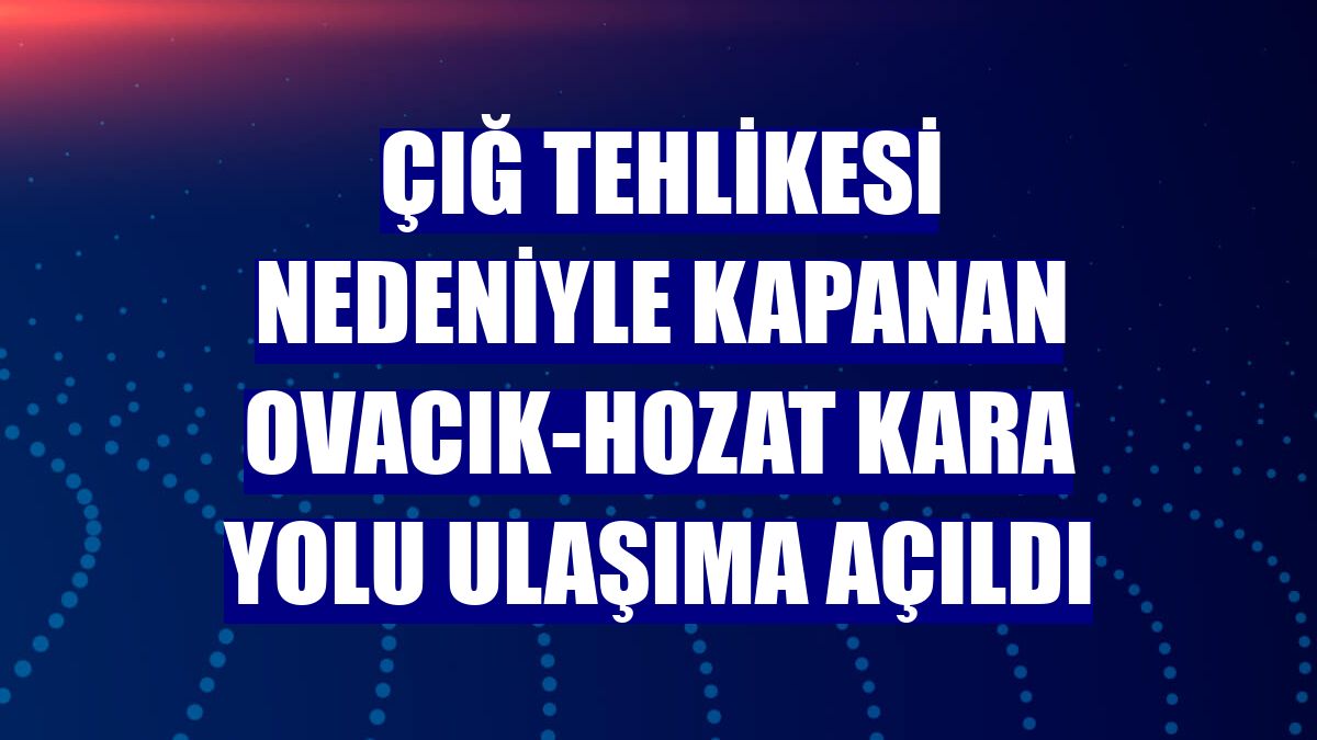 Çığ tehlikesi nedeniyle kapanan Ovacık-Hozat kara yolu ulaşıma açıldı