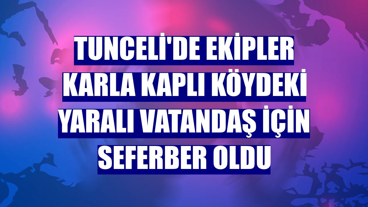 Tunceli'de ekipler karla kaplı köydeki yaralı vatandaş için seferber oldu