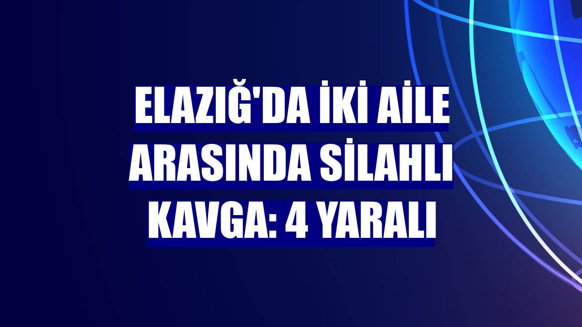 Elazığ'da iki aile arasında silahlı kavga: 4 yaralı
