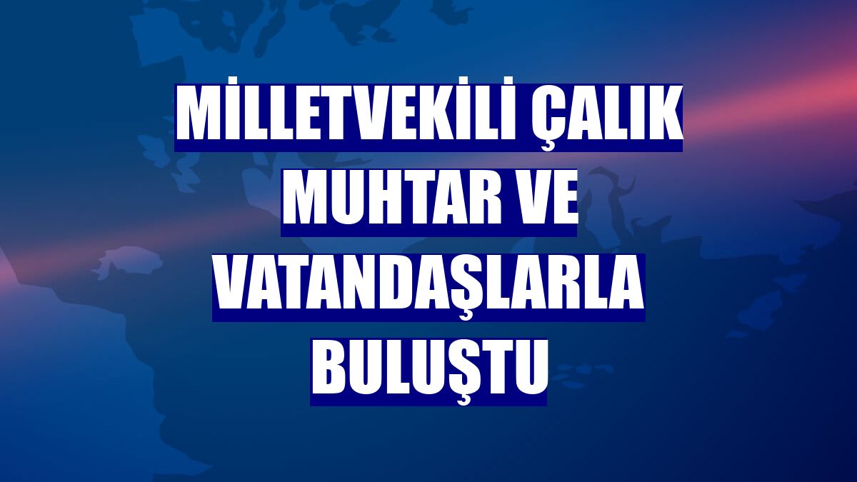 Milletvekili Çalık muhtar ve vatandaşlarla buluştu