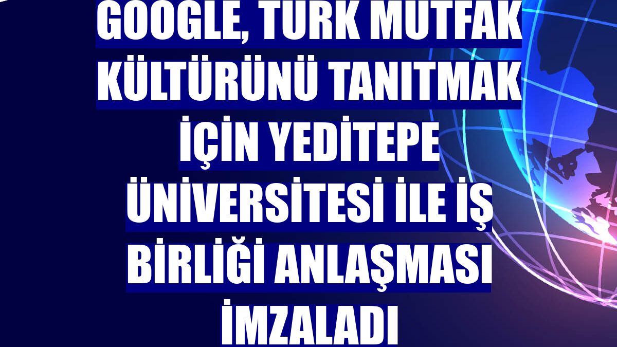 Google, Türk mutfak kültürünü tanıtmak için Yeditepe Üniversitesi ile iş birliği anlaşması imzaladı