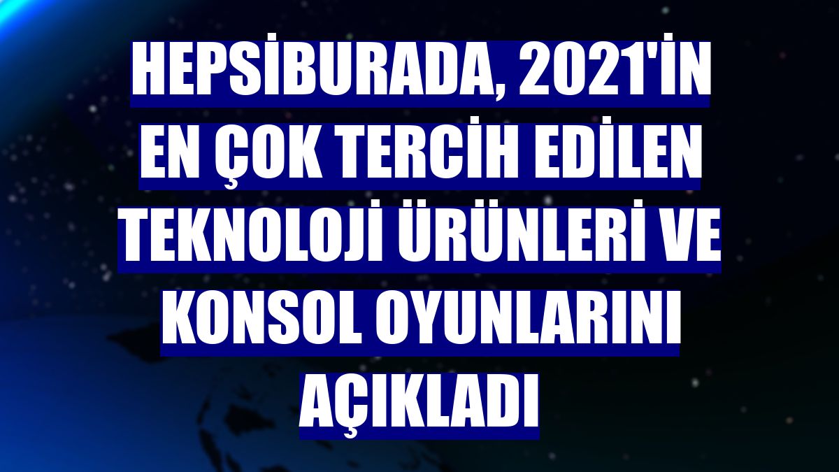 Hepsiburada, 2021'in en çok tercih edilen teknoloji ürünleri ve konsol oyunlarını açıkladı