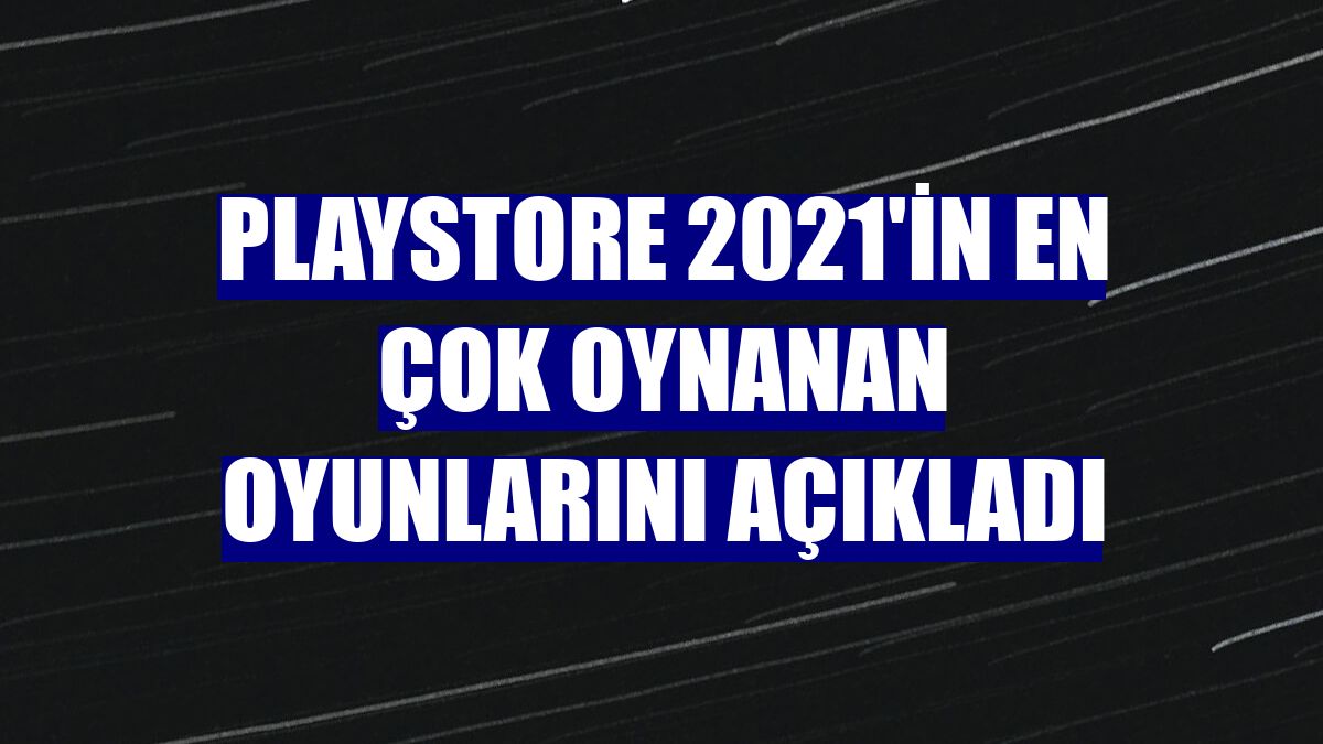 Playstore 2021'in en çok oynanan oyunlarını açıkladı