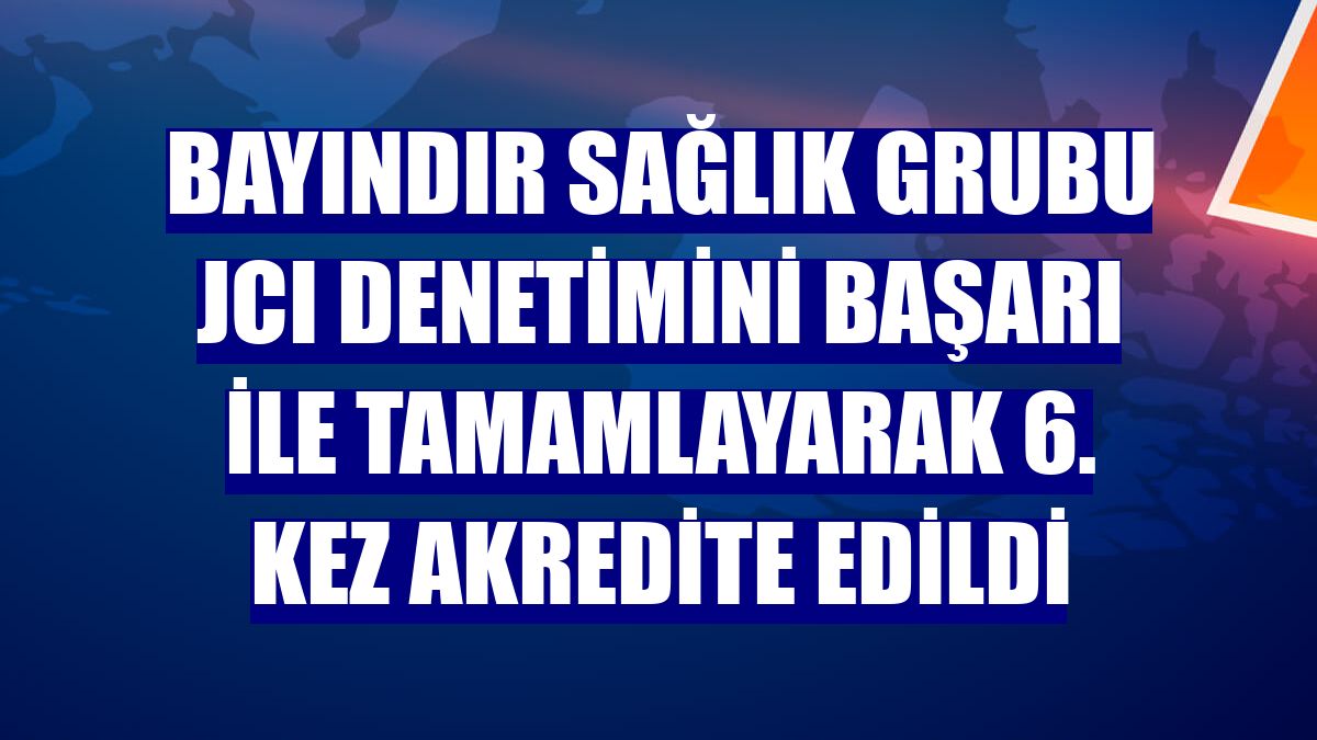 Bayındır Sağlık Grubu JCI denetimini başarı ile tamamlayarak 6. kez akredite edildi