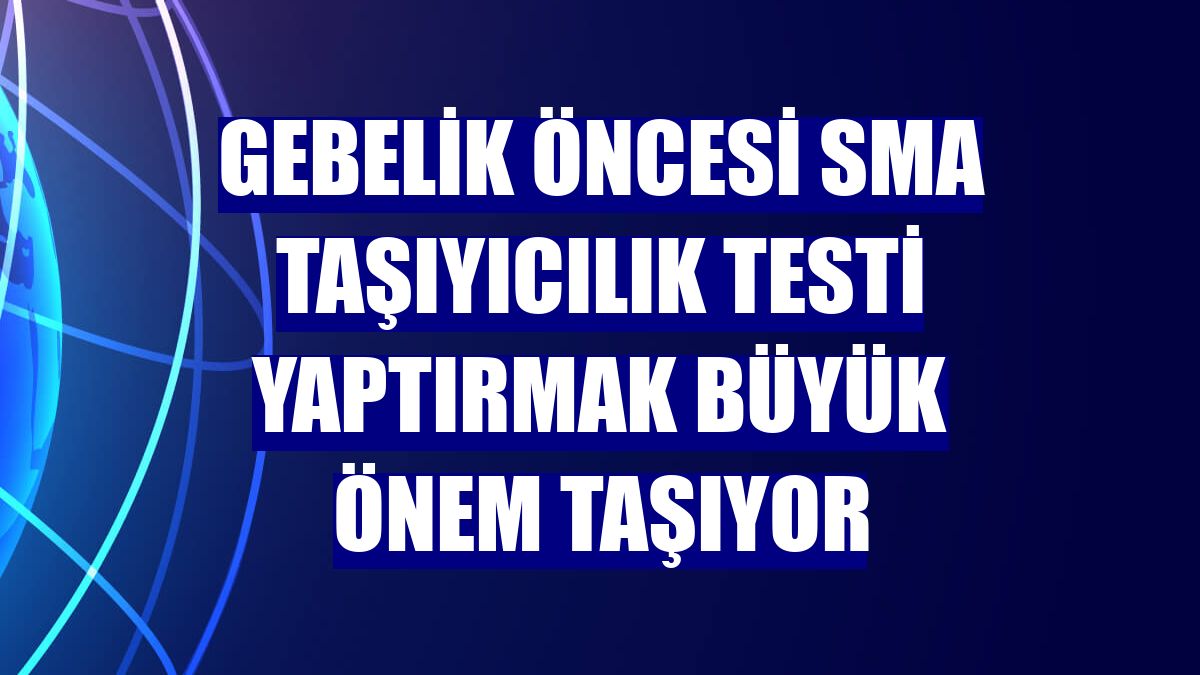 Gebelik öncesi SMA taşıyıcılık testi yaptırmak büyük önem taşıyor