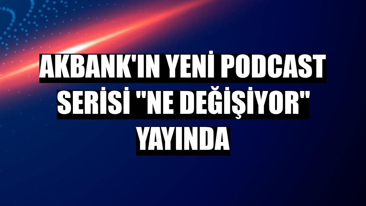 Akbank'ın yeni podcast serisi 'Ne değişiyor' yayında