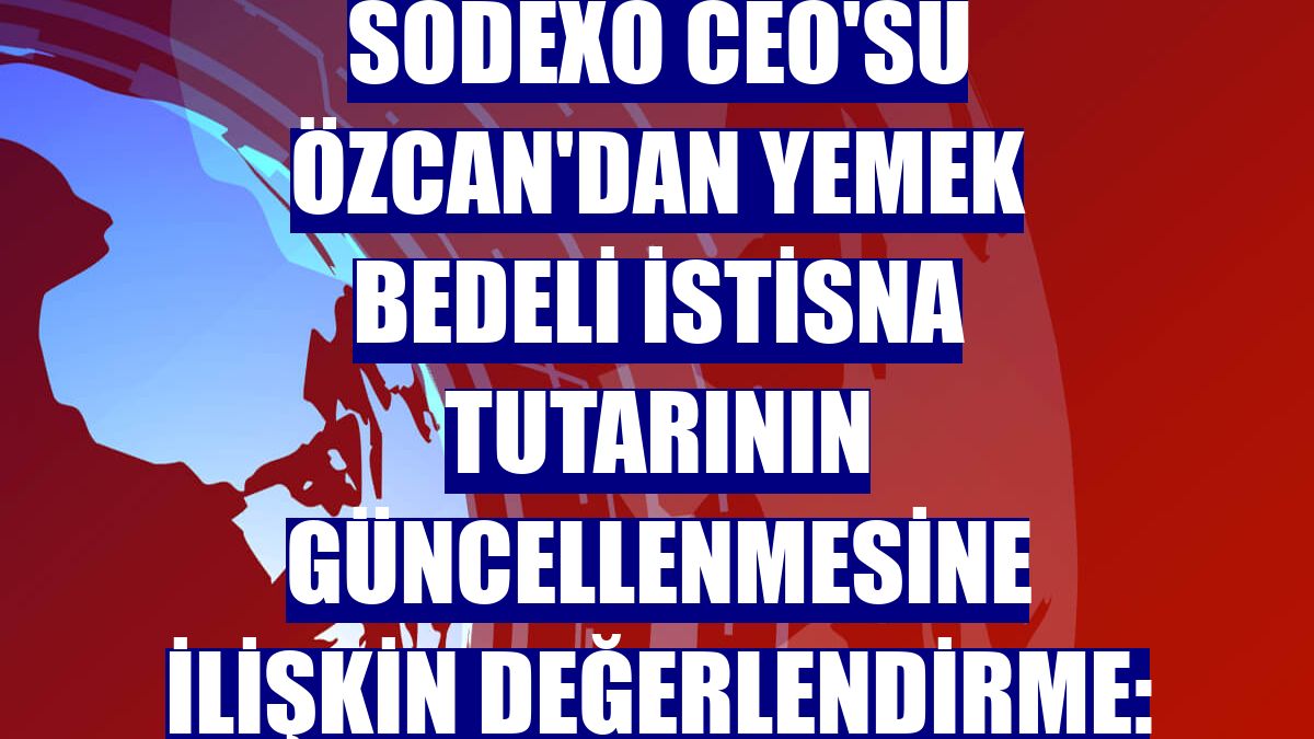 Sodexo CEO'su Özcan'dan yemek bedeli istisna tutarının güncellenmesine ilişkin değerlendirme: