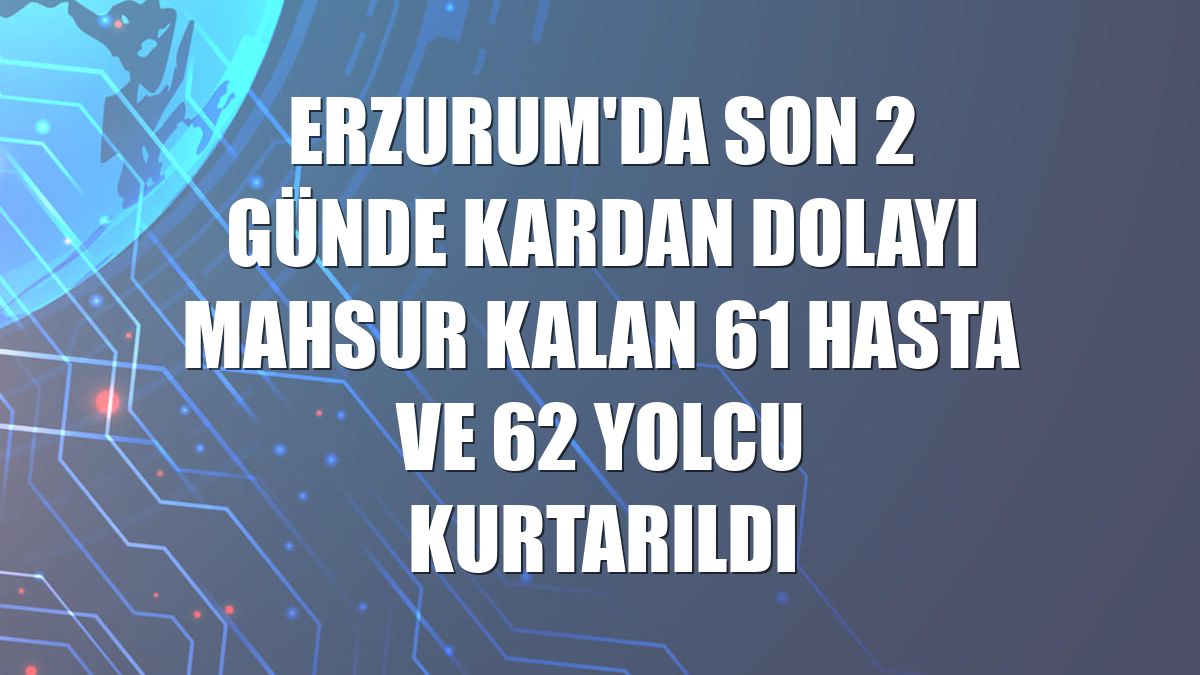 Erzurum'da son 2 günde kardan dolayı mahsur kalan 61 hasta ve 62 yolcu kurtarıldı