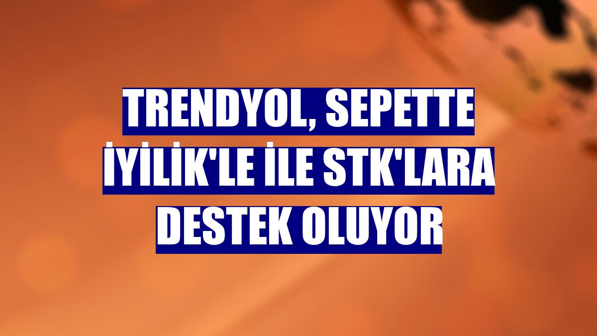 Trendyol, Sepette İyilik'le ile STK'lara destek oluyor