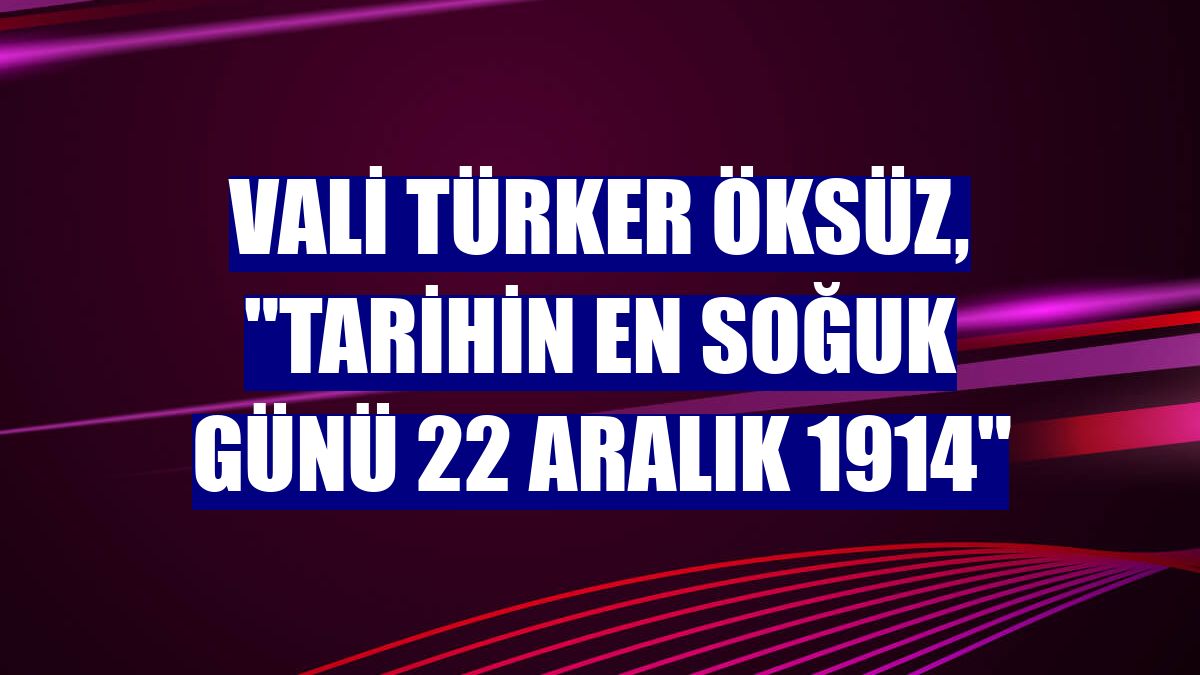 Vali Türker Öksüz, "Tarihin En Soğuk Günü 22 Aralık 1914"