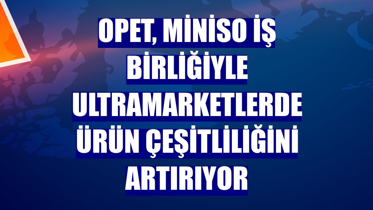 OPET, Miniso iş birliğiyle Ultramarketlerde ürün çeşitliliğini artırıyor