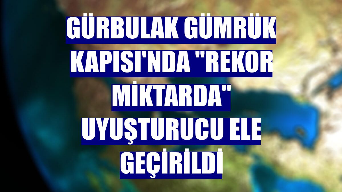 Gürbulak Gümrük Kapısı'nda "rekor miktarda" uyuşturucu ele geçirildi
