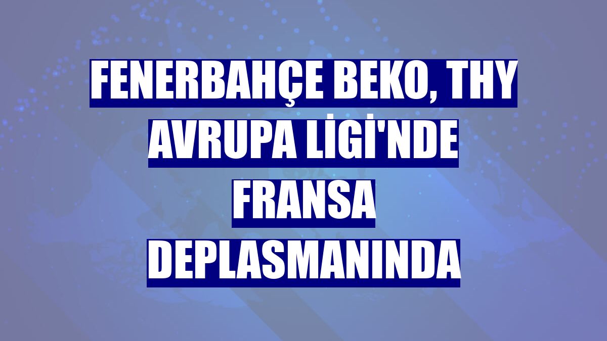 Fenerbahçe Beko, THY Avrupa Ligi'nde Fransa deplasmanında