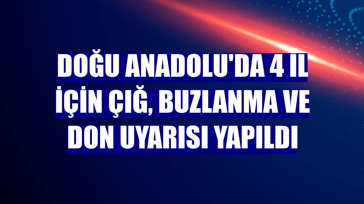Doğu Anadolu'da 4 il için çığ, buzlanma ve don uyarısı yapıldı