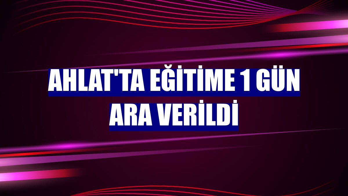 Ahlat'ta eğitime 1 gün ara verildi