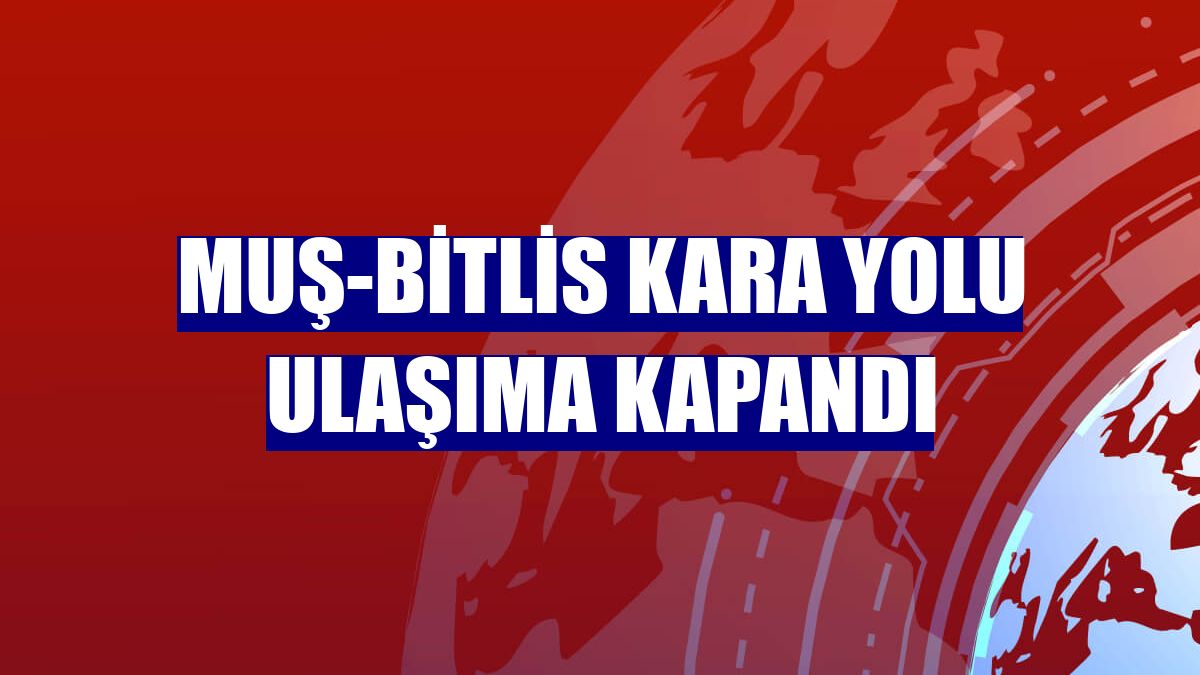 Muş-Bitlis kara yolu ulaşıma kapandı