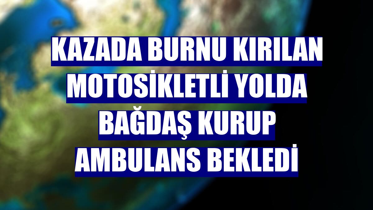 Kazada burnu kırılan motosikletli yolda bağdaş kurup ambulans bekledi