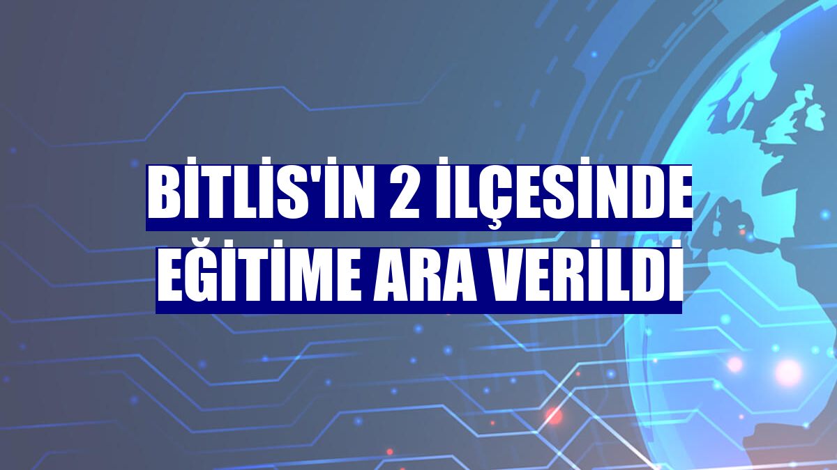 Bitlis'in 2 ilçesinde eğitime ara verildi