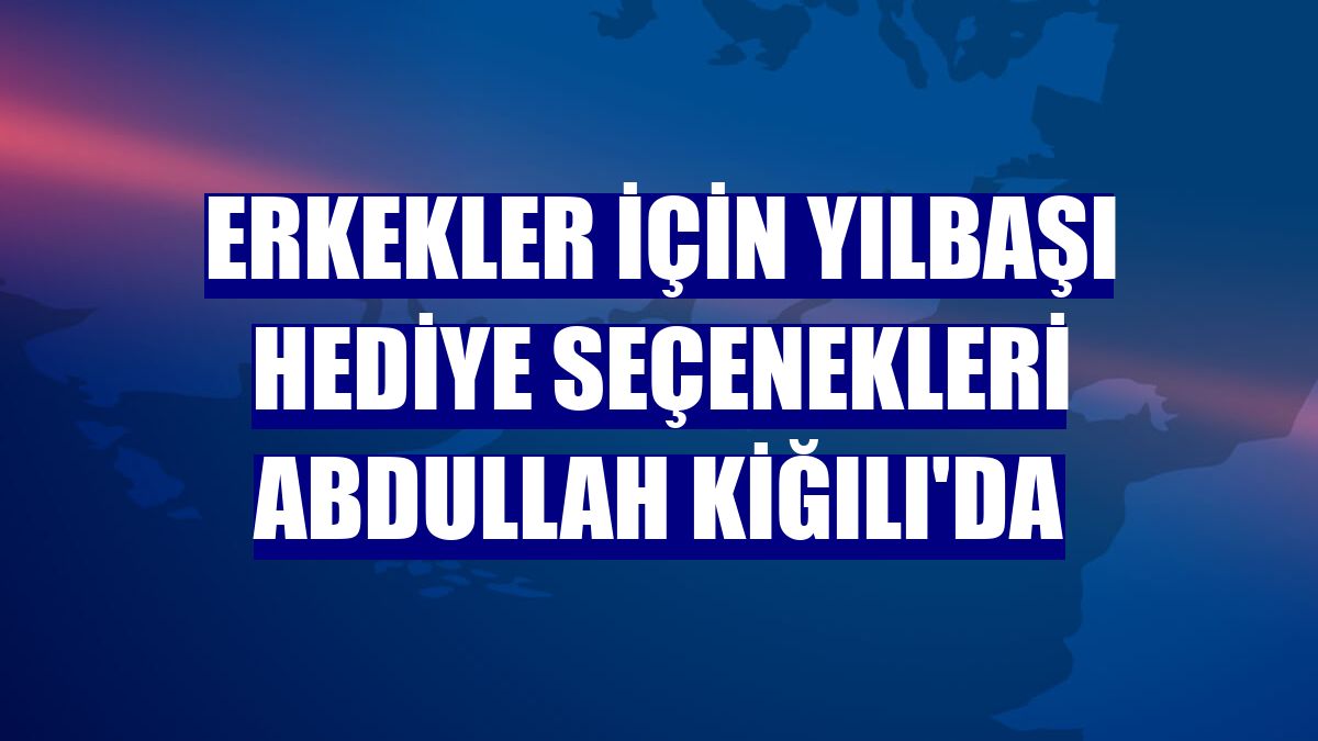Erkekler için yılbaşı hediye seçenekleri Abdullah Kiğılı'da