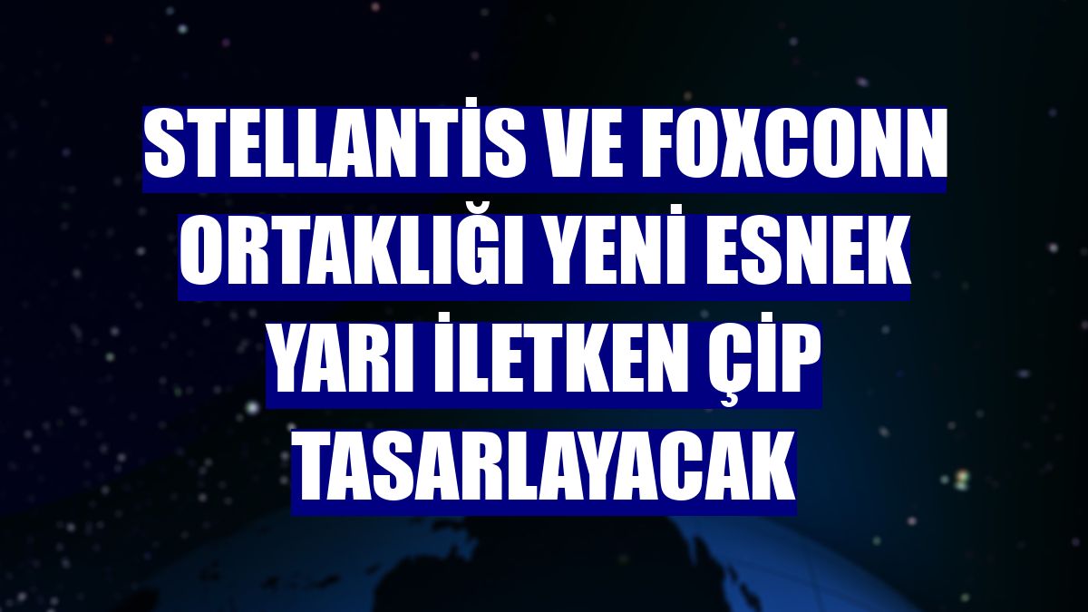 Stellantis ve Foxconn ortaklığı yeni esnek yarı iletken çip tasarlayacak