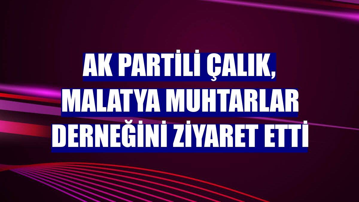 AK Partili Çalık, Malatya Muhtarlar Derneğini ziyaret etti