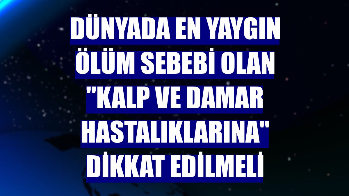 Dünyada en yaygın ölüm sebebi olan "kalp ve damar hastalıklarına" dikkat edilmeli