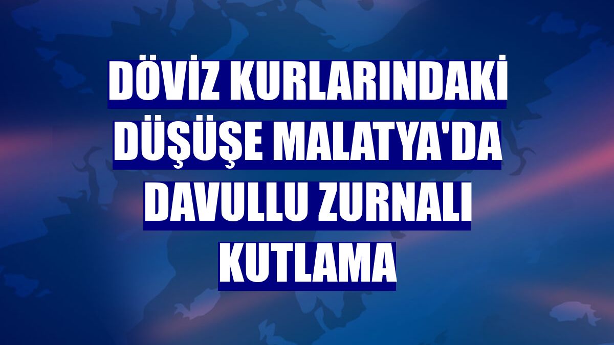 Döviz kurlarındaki düşüşe Malatya'da davullu zurnalı kutlama