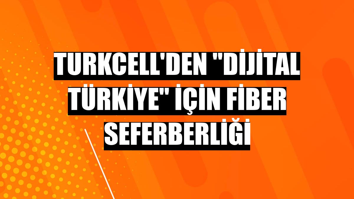 Turkcell'den 'Dijital Türkiye' için fiber seferberliği