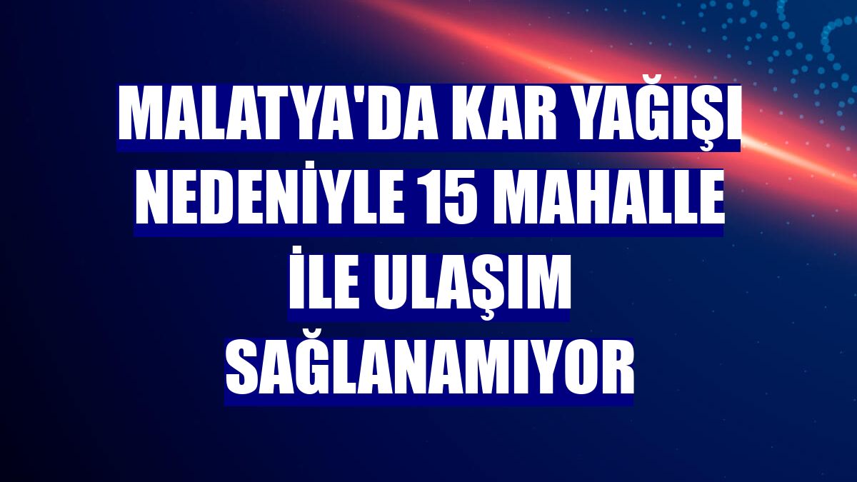 Malatya'da kar yağışı nedeniyle 15 mahalle ile ulaşım sağlanamıyor