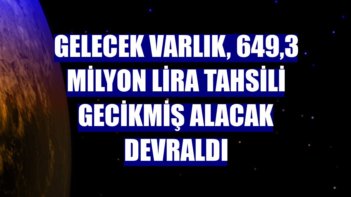 Gelecek Varlık, 649,3 milyon lira tahsili gecikmiş alacak devraldı