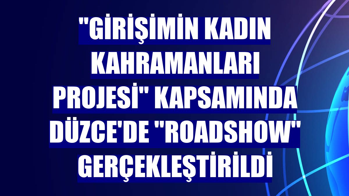 "Girişimin Kadın Kahramanları Projesi" kapsamında Düzce'de "roadshow" gerçekleştirildi