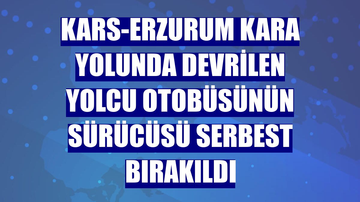 Kars-Erzurum kara yolunda devrilen yolcu otobüsünün sürücüsü serbest bırakıldı