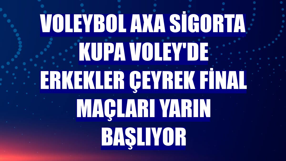 Voleybol AXA Sigorta Kupa Voley'de erkekler çeyrek final maçları yarın başlıyor