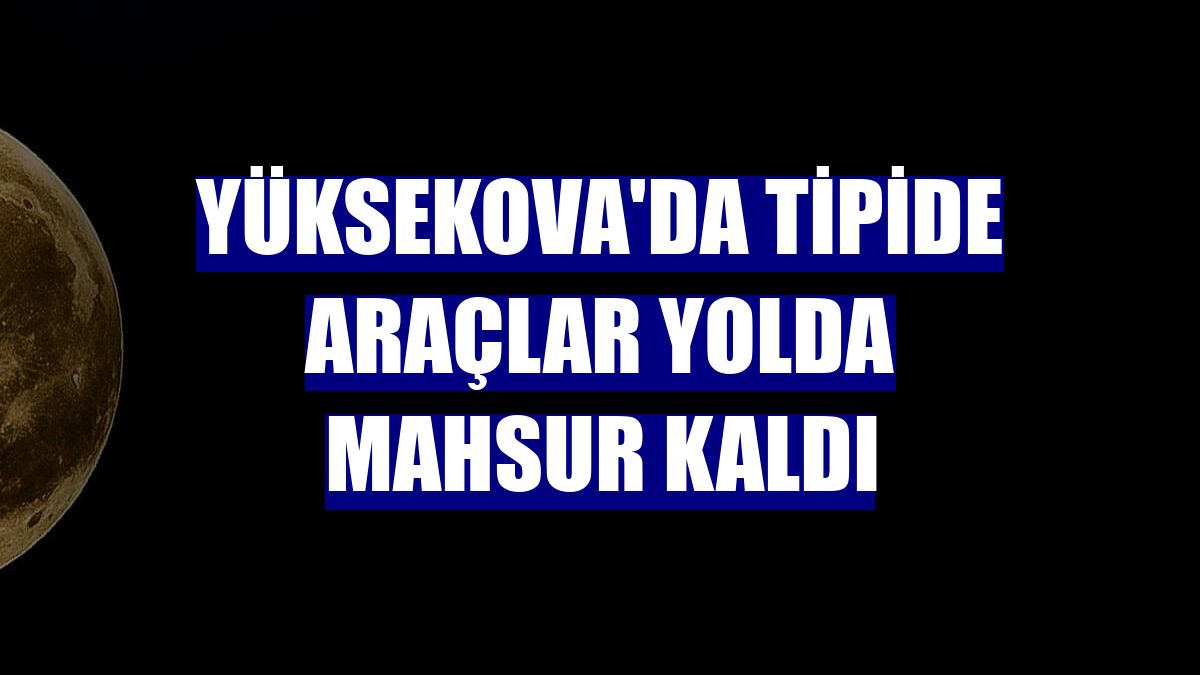 Yüksekova'da tipide araçlar yolda mahsur kaldı