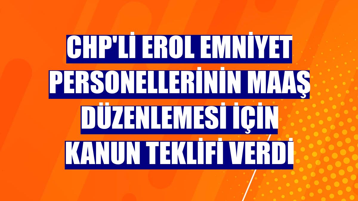 CHP'li Erol emniyet personellerinin maaş düzenlemesi için kanun teklifi verdi