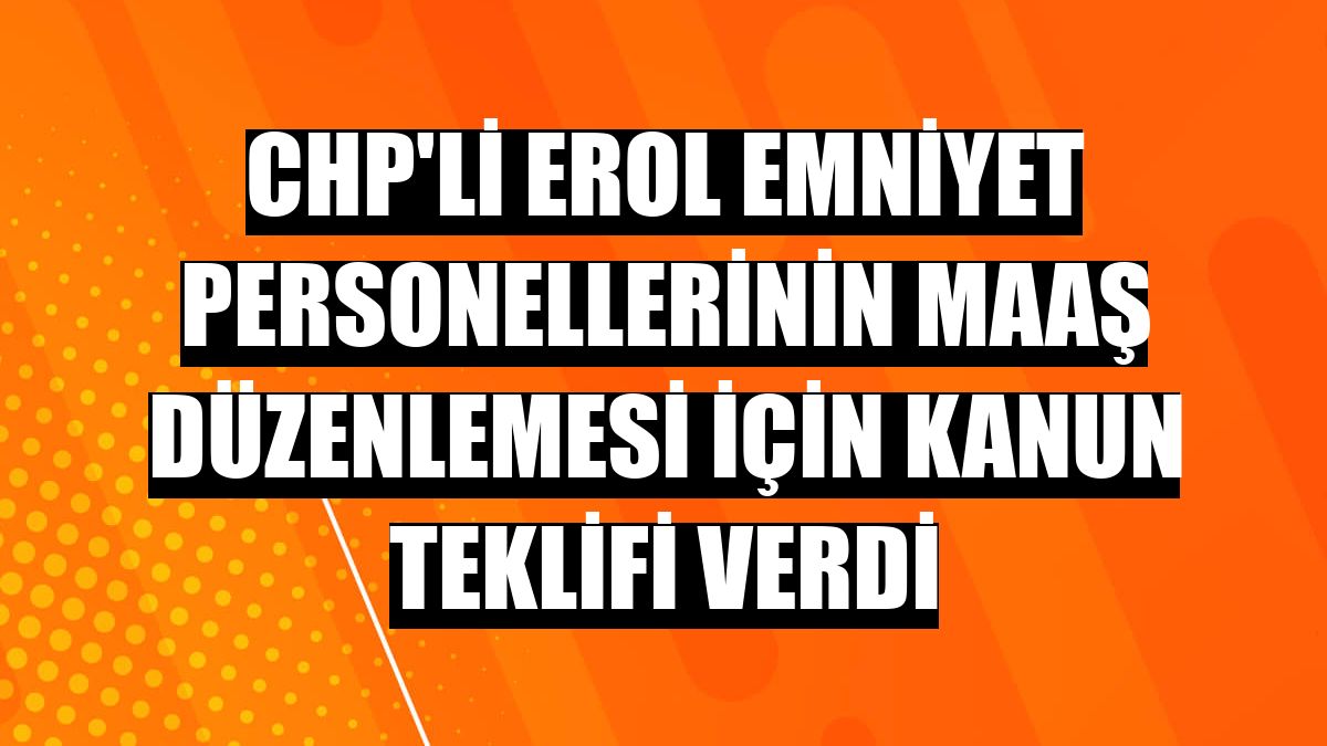 CHP'li Erol emniyet personellerinin maaş düzenlemesi için kanun teklifi verdi