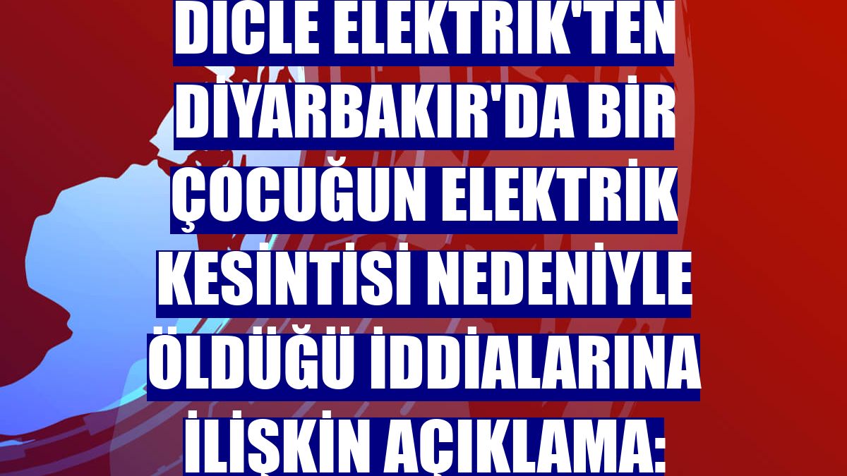 Dicle Elektrik'ten Diyarbakır'da bir çocuğun elektrik kesintisi nedeniyle öldüğü iddialarına ilişkin açıklama: