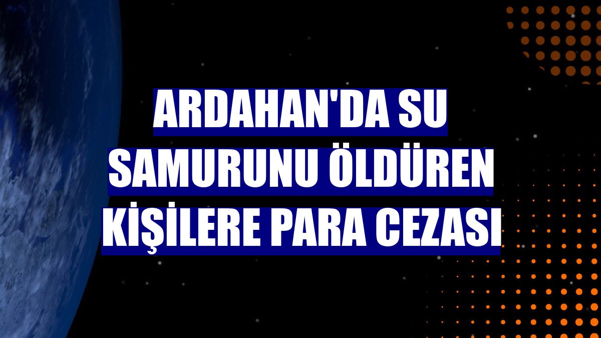 Ardahan'da su samurunu öldüren kişilere para cezası