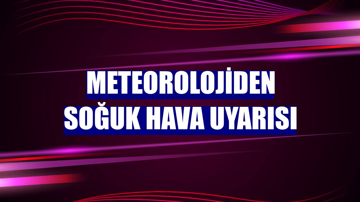 Meteorolojiden soğuk hava uyarısı