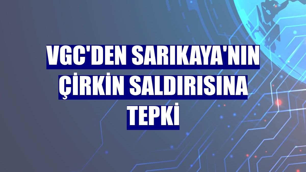 VGC'den Sarıkaya'nın çirkin saldırısına tepki