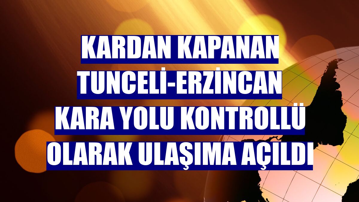 Kardan kapanan Tunceli-Erzincan kara yolu kontrollü olarak ulaşıma açıldı