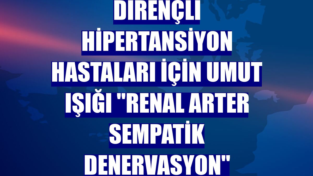 Dirençli hipertansiyon hastaları için umut ışığı "renal arter sempatik denervasyon"