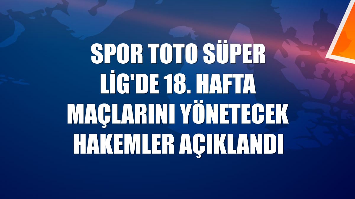 Spor Toto Süper Lig'de 18. hafta maçlarını yönetecek hakemler açıklandı