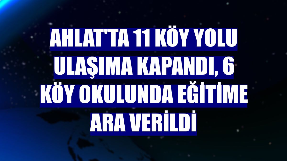 Ahlat'ta 11 köy yolu ulaşıma kapandı, 6 köy okulunda eğitime ara verildi
